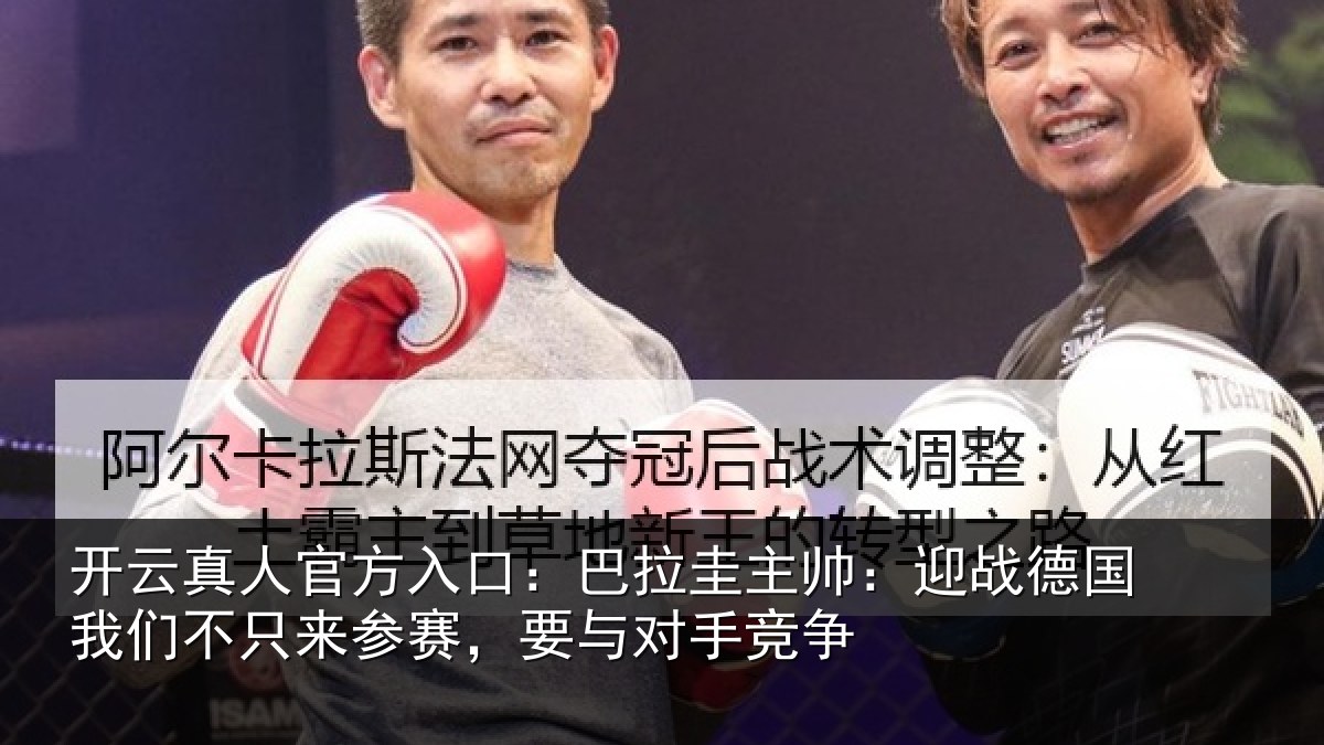 开云真人官方入口：巴拉圭主帅：迎战德国我们不只来参赛，要与对手竞争