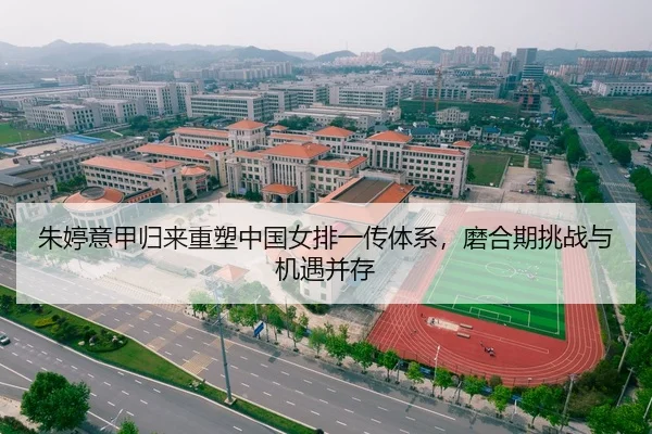 朱婷意甲归来重塑中国女排一传体系，磨合期挑战与机遇并存