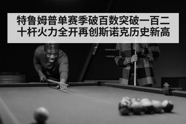 特鲁姆普单赛季破百数突破一百二十杆火力全开再创斯诺克历史新高