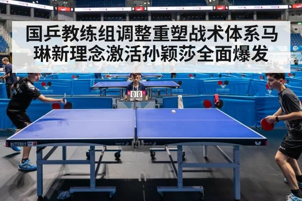 国乒教练组调整重塑战术体系马琳新理念激活孙颖莎全面爆发