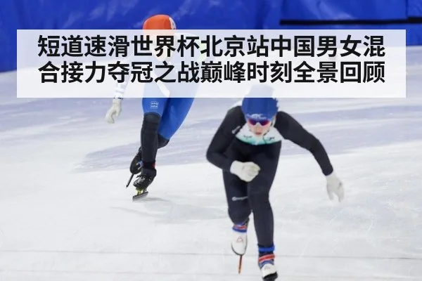 短道速滑世界杯北京站中国男女混合接力夺冠之战巅峰时刻全景回顾