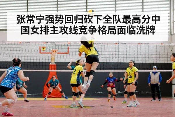张常宁强势回归砍下全队最高分中国女排主攻线竞争格局面临洗牌